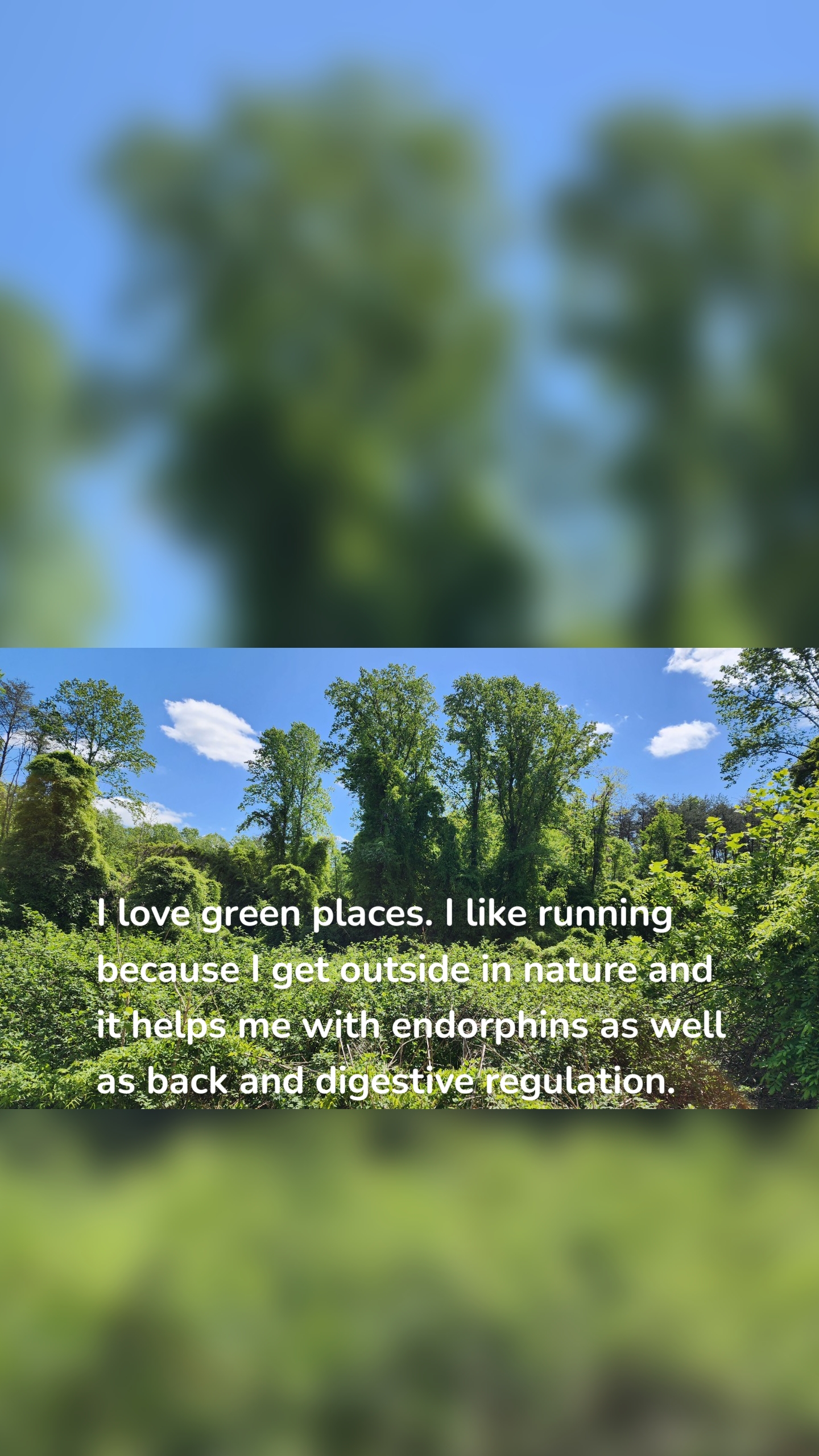 I love green places. I like running because I get outside in nature and it helps me with endorphins as well as back and digestive regulation.
